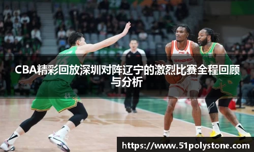 CBA精彩回放深圳对阵辽宁的激烈比赛全程回顾与分析